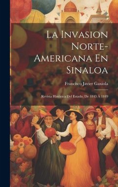 La Invasion Norte-Americana En Sinaloa: Revista Histórica Del Estado, De 1845 Á 1849 - Gaxiola, Francisco Javier