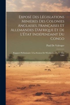 Exposé Des Législations Minières Des Colonies Anglaises, Françaises Et Allemandes D'Afrique Et De L'État Indépendant Du Congo: Rapport Préliminaire À - De Valroger, Paul