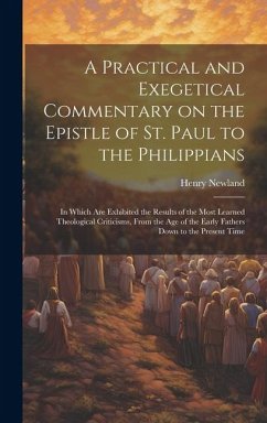 A Practical and Exegetical Commentary on the Epistle of St. Paul to the Philippians: In Which are Exhibited the Results of the Most Learned Theologica - Newland, Henry Garrett