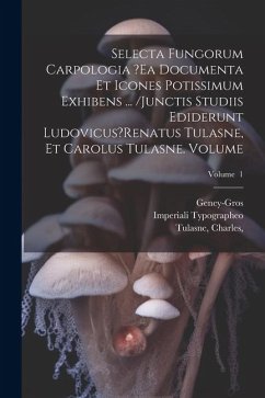 Selecta fungorum carpologia ?ea documenta et icones potissimum exhibens ... /Junctis studiis ediderunt Ludovicus?Renatus Tulasne, et Carolus Tulasne. - Geney-Gros; Typographeo, Imperiali; Charles, Tulasne