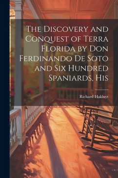 The Discovery and Conquest of Terra Florida by Don Ferdinando de Soto and six Hundred Spaniards, His - Hakluyt, Richard