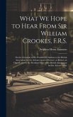 What We Hope to Hear From Sir William Crookes, F.R.S.: On the Occasion of His Presidential Address to the British Association for the Advancement of S