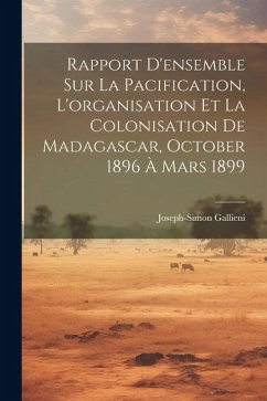 Rapport D'ensemble Sur La Pacification, L'organisation Et La Colonisation De Madagascar, October 1896 À Mars 1899 - Gallieni, Joseph-Simon