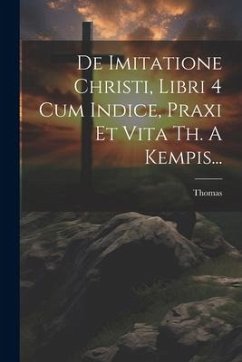 De Imitatione Christi, Libri 4 Cum Indice, Praxi Et Vita Th. A Kempis... - Kempis), Thomas (a