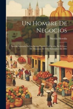 Un Hombre De Negocios: Novela Premiada En Los Juegos Florales Celebrados En El Liceo De Matanzas, El 4 De Noviembre De 1882 - Heredia, Nicolás