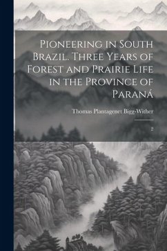 Pioneering in South Brazil. Three Years of Forest and Prairie Life in the Province of Paraná - Bigg-Wither, Thomas Plantagenet