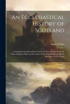 An Ecclesiastical History of Scotland: Containing the State of the Church of That Nation, From the Time of Queen Mary to the Union of the Two Kingdoms - Defoe, Daniel