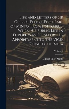 Life and Letters of Sir Gilbert Elliot, First Earl of Minto, From 1751 to 1806, When His Public Life in Europe Was Closed by His Appointment to the Vi - Minto, Gilbert Elliot