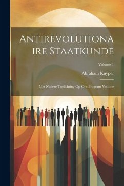 Antirevolutionaire staatkunde: Met nadere toelichting op Ons program Volume; Volume 1 - Kuyper, Abraham