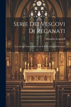 Serie Dei Vescovi Di Recanati: Con Alcune Notizie Della Cittla E Della Chiesa Di Recanati - Leopardi, Monaldo