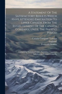 A Statement Of The Satisfactory Results Which Have Attended Emigration To Upper Canada, From The Establishment Of The Canada Company, Until The Presen - Widder, Frederick; England)