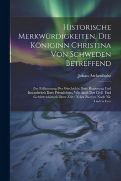 Historische Merkwürdigkeiten, Die Königinn Christina Von Schweden Betreffend: Zur Erläuterung Der Geschichte Ihrer Regierung Und Insonderheit Ihres Pr - Arckenholtz, Johan