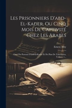 Les Prisonniers D'abd-el-kader, Ou Cinq Mois De Captivité Chez Les Arabes: Orné Du Portrait D'abd-el-kader Et De Plan De Tékédemta, Volume 1... - Alby, Ernest