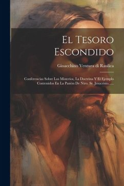 El Tesoro Escondido: Conferencias Sobre Los Misterios, La Doctrina Y El Ejemplo Contenidos En La Pasión De Ntro. Sr. Jesucristo......