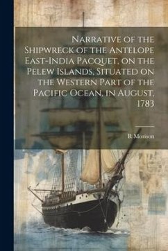 Narrative of the Shipwreck of the Antelope East-India Pacquet, on the Pelew Islands, Situated on the Western Part of the Pacific Ocean, in August, 178 - Morison, R.