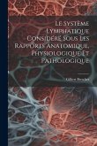Le Système Lymphatique Considéré Sous Les Rapports Anatomique, Physiologique Et Pathologique