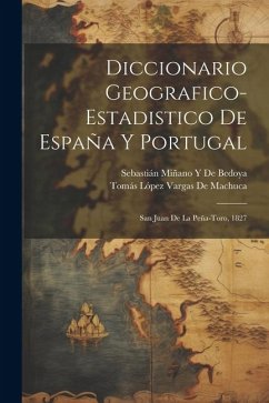 Diccionario Geografico-Estadistico De España Y Portugal: San Juan De La Peña-Toro, 1827 - de Bedoya, Sebastián Miñano Y.; De Machuca, Tomás López Vargas