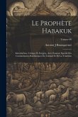 Le prophète Habakuk; introduction, critique et exégèse, avec examen spécial des commentaires Rabbiniques du Talmud et de la tradition; Volume 00