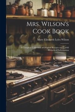 Mrs. Wilson's Cook Book: A Complete Collection of Original Recipes and Useful Household Information - Wilson, Mary Elizabeth Lyles