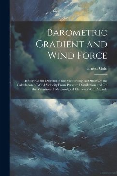 Barometric Gradient and Wind Force: Report Ot the Director of the Meteorological Office On the Calculation of Wind Velocity From Pressure Distribution - Gold, Ernest