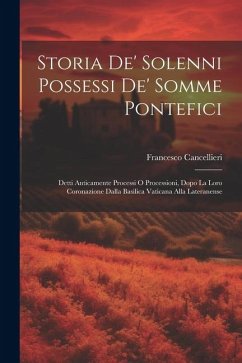 Storia de' solenni possessi de' somme pontefici: Detti anticamente processi o processioni, dopo la loro coronazione dalla Basilica Vaticana alla Later - Cancellieri, Francesco