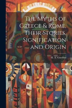 The Myths of Greece & Rome, Their Stories, Signification and Origin - Guerber, H. A. D.