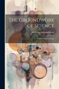 The Groundwork of Science: A Study of Epistemology - Mivart, St George Jackson