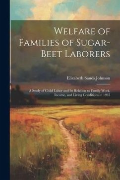 Welfare of Families of Sugar-beet Laborers; a Study of Child Labor and its Relation to Family Work, Income, and Living Conditions in 1935 - Johnson, Elizabeth Sands