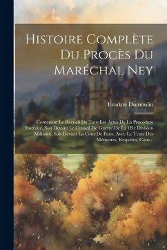 Histoire Complète Du Procès Du Maréchal Ney: Contenant Le Recueil De Tous Les Actes De La Procédure Instruite, Soit Devant Le Conseil De Guerre De La - Dumoulin, Evariste