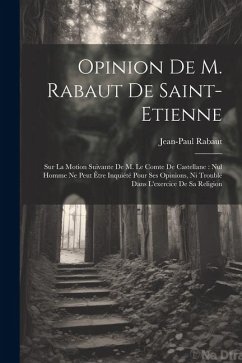 Opinion de M. Rabaut de Saint-Etienne: Sur la motion suivante de M. le comte de Castellane: Nul homme ne peut être inquiété pour ses opinions, ni trou - Rabaut, Jean-Paul