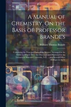 A Manual of Chemistry, On the Basis of Professor Brande's: Containing the Principal Facts of the Science, Arranged in the Order in Which They Are Disc - Brande, William Thomas