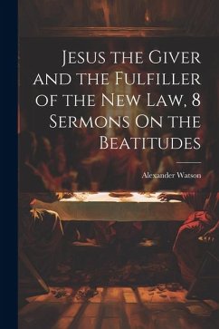 Jesus the Giver and the Fulfiller of the New Law, 8 Sermons On the Beatitudes - Watson, Alexander