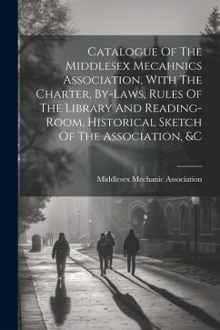 Catalogue Of The Middlesex Mecahnics Association, With The Charter, By-laws, Rules Of The Library And Reading-room, Historical Sketch Of The Associati