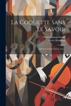 La Coquette Sans Le Savoir: Opéra-comique En Un Acte... - Favart, Charles-Simon; Rousseau, Pierre