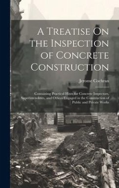 A Treatise On the Inspection of Concrete Construction: Containing Practical Hints for Concrete Inspectors, Superintendents, and Others Engaged in the - Cochran, Jerome