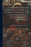 The American Brake Company, St. Louis, Mo. [complete Descriptive Catalogue Of Our System Of Freight Train Brakes]