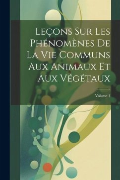 Leçons Sur Les Phénomènes De La Vie Communs Aux Animaux Et Aux Végétaux; Volume 1 - Anonymous