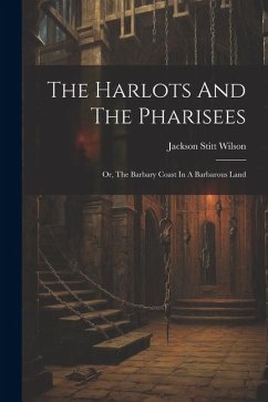 The Harlots And The Pharisees: Or, The Barbary Coast In A Barbarous Land - Wilson, Jackson Stitt
