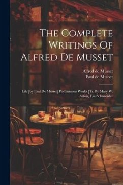 The Complete Writings Of Alfred De Musset: Life [by Paul De Musset] Posthumous Works [tr. By Mary W. Artois, F.a. Schnneider - Musset, Alfred De