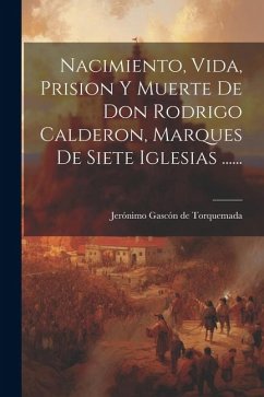 Nacimiento, Vida, Prision Y Muerte De Don Rodrigo Calderon, Marques De Siete Iglesias ......