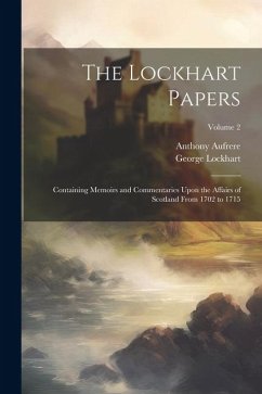 The Lockhart Papers: Containing Memoirs and Commentaries Upon the Affairs of Scotland From 1702 to 1715; Volume 2 - Lockhart, George; Aufrere, Anthony
