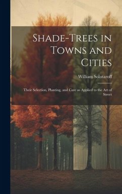 Shade-trees in Towns and Cities; Their Selection, Planting, and Care as Applied to the art of Street - Solotaroff, William