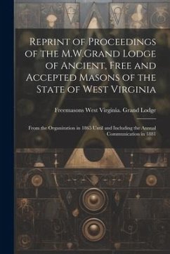 Reprint of Proceedings of the M.W.Grand Lodge of Ancient, Free and Accepted Masons of the State of West Virginia: From the Organization in 1865 Until - Lodge, Freemasons West Virginia Grand
