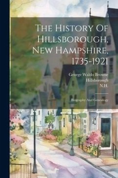 The History Of Hillsborough, New Hampshire, 1735-1921: Biography And Genealogy - Browne, George Waldo; Hillsborough; N. H.