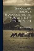 The Golden Stream, a Handbook for the man who Keeps Cows for Profit