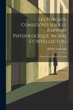 Les Forçats, Considérés Sous Le Rapport Physiologique, Moral Et Intellectuel: Observés Au Bagne De Toulon - Lauvergne, Hubert