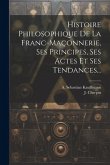 Histoire Philosophique De La Franc-maçonnerie, Ses Principes, Ses Actes Et Ses Tendances...