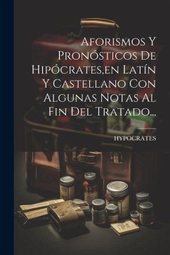 Aforismos Y Pronósticos De Hipócrates, en Latín Y Castellano Con Algunas Notas Al Fin Del Tratado...