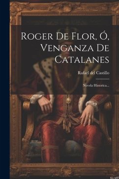 Roger De Flor, Ó, Venganza De Catalanes: Novela Historica... - Castillo, Rafael Del