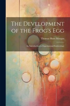 The Development of the Frog's egg; an Introduction to Experimental Embryology - Morgan, Thomas Hunt